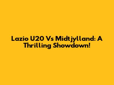Lazio U20 Vs Midtjylland: A Thrilling Showdown!