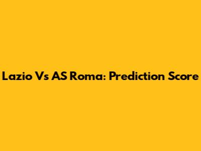 Lazio Vs AS Roma: Prediction Score
