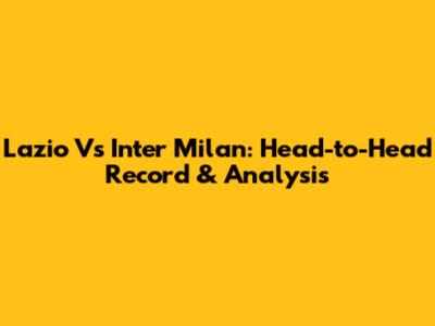 Lazio Vs Inter Milan: Head-to-Head Record & Analysis
