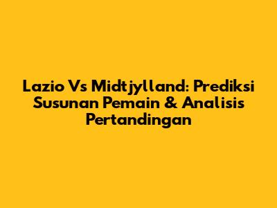 Lazio Vs Midtjylland: Prediksi Susunan Pemain & Analisis Pertandingan