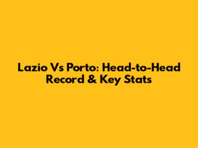 Lazio Vs Porto: Head-to-Head Record & Key Stats