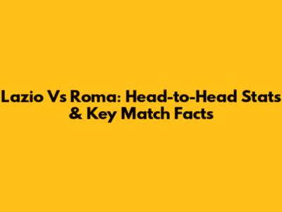 Lazio Vs Roma: Head-to-Head Stats & Key Match Facts