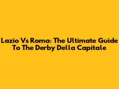 Lazio Vs Roma: The Ultimate Guide To The Derby Della Capitale