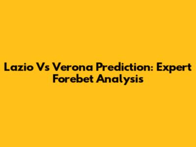 Lazio Vs Verona Prediction: Expert Forebet Analysis
