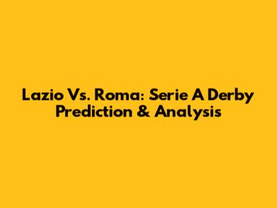 Lazio Vs. Roma: Serie A Derby Prediction & Analysis