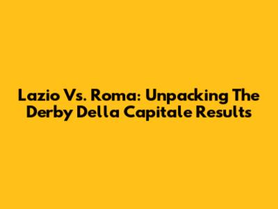 Lazio Vs. Roma: Unpacking The Derby Della Capitale Results
