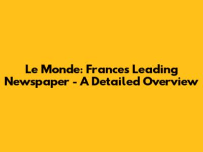 Le Monde: France's Leading Newspaper - A Detailed Overview