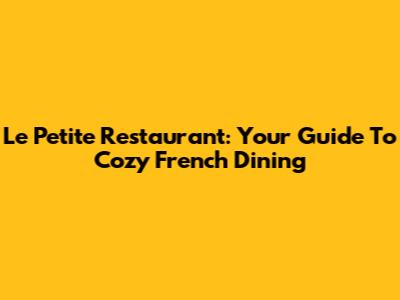 Le Petite Restaurant: Your Guide To Cozy French Dining