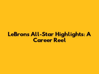 LeBron's All-Star Highlights: A Career Reel