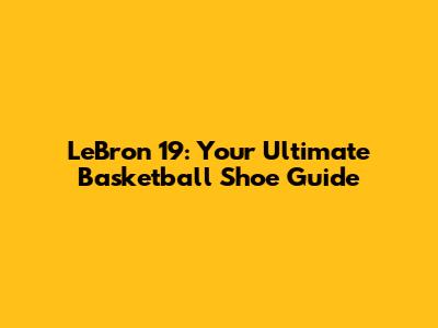 LeBron 19: Your Ultimate Basketball Shoe Guide