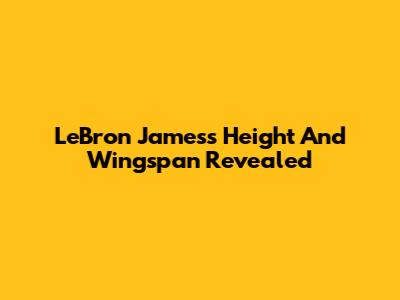 LeBron James's Height And Wingspan Revealed