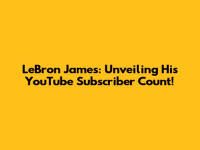 LeBron James: Unveiling His YouTube Subscriber Count!