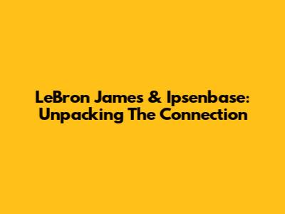 LeBron James & Ipsenbase: Unpacking The Connection