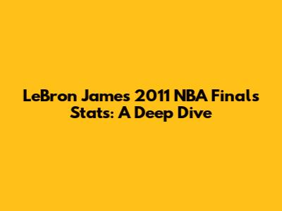 LeBron James 2011 NBA Finals Stats: A Deep Dive