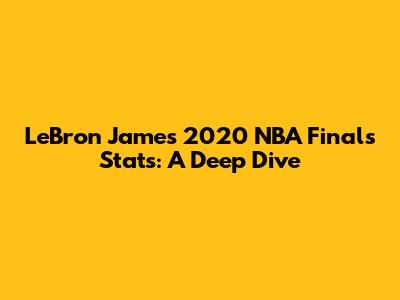 LeBron James 2020 NBA Finals Stats: A Deep Dive