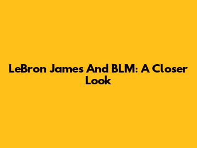 LeBron James And BLM: A Closer Look
