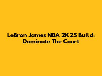 LeBron James NBA 2K25 Build: Dominate The Court
