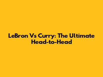 LeBron Vs Curry: The Ultimate Head-to-Head