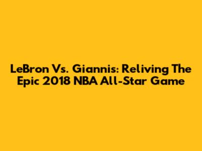 LeBron Vs. Giannis: Reliving The Epic 2018 NBA All-Star Game