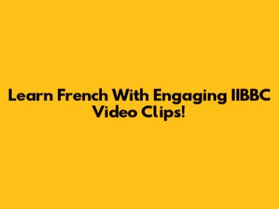 Learn French With Engaging IIBBC Video Clips!
