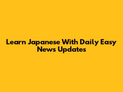 Learn Japanese With Daily Easy News Updates
