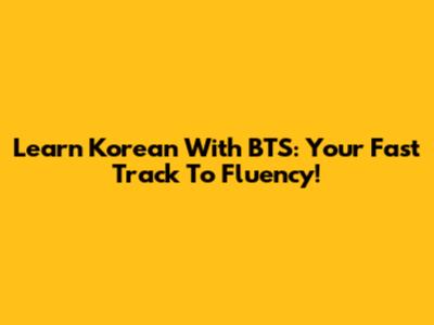 Learn Korean With BTS: Your Fast Track To Fluency!