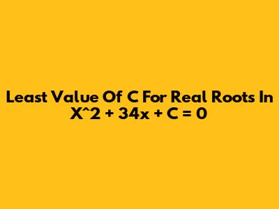 Least Value Of C For Real Roots In X^2 + 34x + C = 0