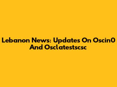 Lebanon News: Updates On Oscin0 And Osclatestscsc