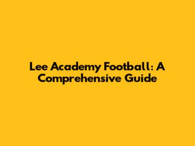 Lee Academy Football: A Comprehensive Guide