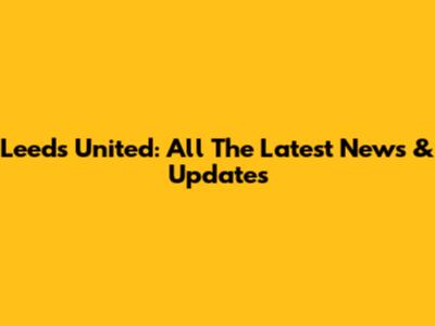 Leeds United: All The Latest News & Updates