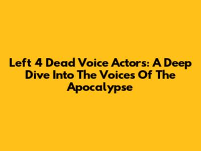 Left 4 Dead Voice Actors: A Deep Dive Into The Voices Of The Apocalypse