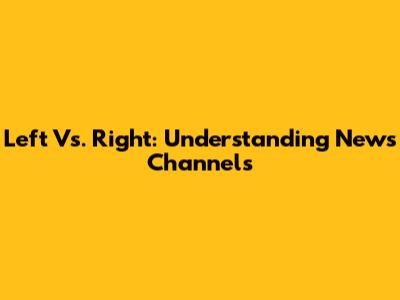 Left Vs. Right: Understanding News Channels