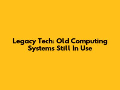 Legacy Tech: Old Computing Systems Still In Use
