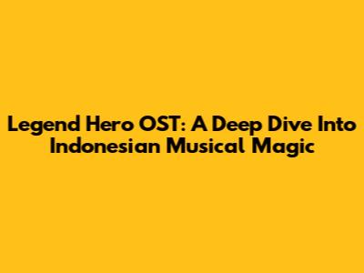 Legend Hero OST: A Deep Dive Into Indonesian Musical Magic