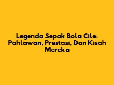 Legenda Sepak Bola Cile: Pahlawan, Prestasi, Dan Kisah Mereka