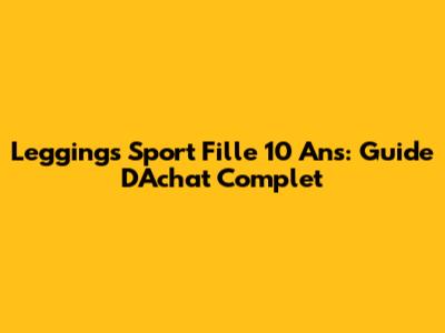 Leggings Sport Fille 10 Ans: Guide D'Achat Complet