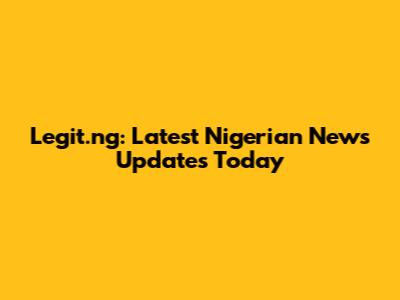 Legit.ng: Latest Nigerian News Updates Today