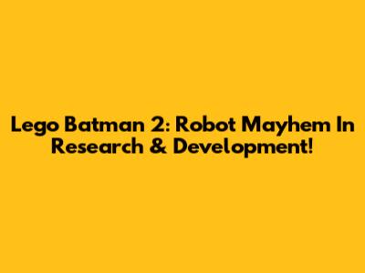 Lego Batman 2: Robot Mayhem In Research & Development!