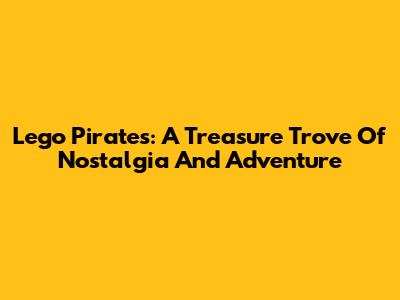Lego Pirates: A Treasure Trove Of Nostalgia And Adventure