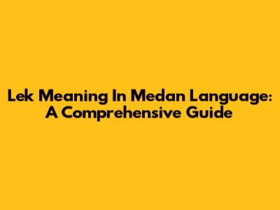 Lek Meaning In Medan Language: A Comprehensive Guide