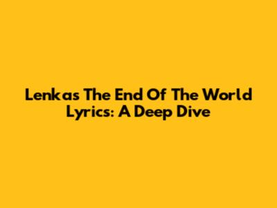 Lenka's 'The End Of The World' Lyrics: A Deep Dive
