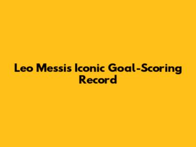 Leo Messi's Iconic Goal-Scoring Record