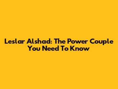 Leslar Alshad: The Power Couple You Need To Know
