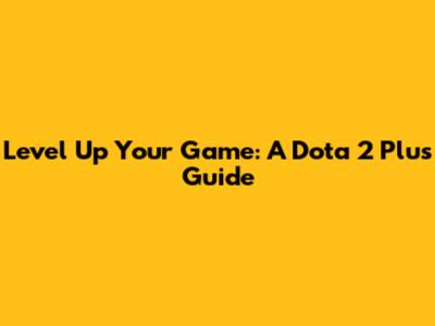 Level Up Your Game: A Dota 2 Plus Guide