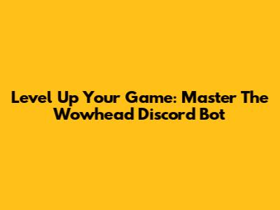 Level Up Your Game: Master The Wowhead Discord Bot