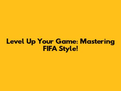 Level Up Your Game: Mastering FIFA Style!