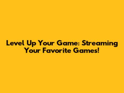 Level Up Your Game: Streaming Your Favorite Games!
