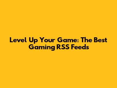 Level Up Your Game: The Best Gaming RSS Feeds
