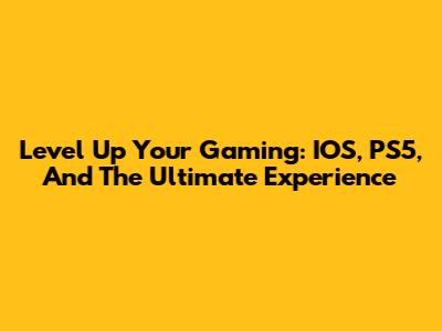 Level Up Your Gaming: IOS, PS5, And The Ultimate Experience