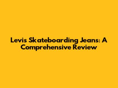 Levi's Skateboarding Jeans: A Comprehensive Review